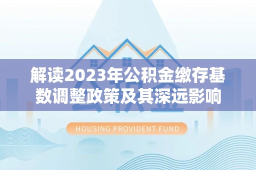 复兴解读2023年公积金缴存基数调整政策及其深远影响