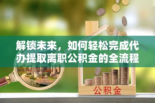 复兴解锁未来，如何轻松完成代办提取离职公积金的全流程