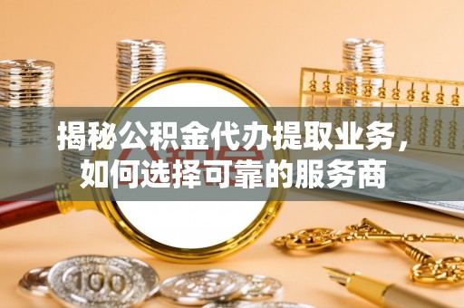 复兴揭秘公积金代办提取业务，如何选择可靠的服务商