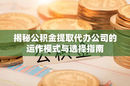 复兴揭秘公积金提取代办公司的运作模式与选择指南