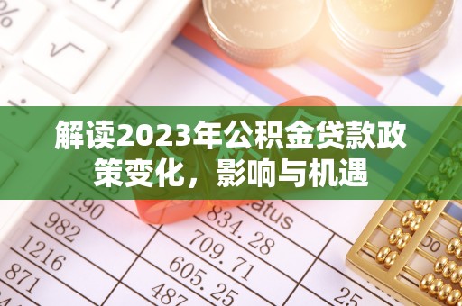 复兴解读2023年公积金贷款政策变化，影响与机遇