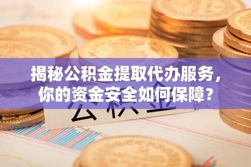 复兴揭秘公积金提取代办服务，你的资金安全如何保障？