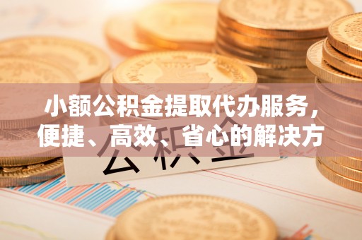 复兴小额公积金提取代办服务，便捷、高效、省心的解决方案