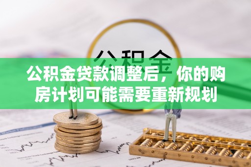 复兴公积金贷款调整后，你的购房计划可能需要重新规划