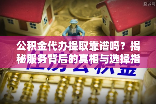 复兴公积金代办提取靠谱吗？揭秘服务背后的真相与选择指南