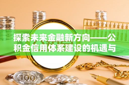 复兴探索未来金融新方向——公积金信用体系建设的机遇与挑战
