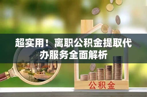 复兴超实用！离职公积金提取代办服务全面解析