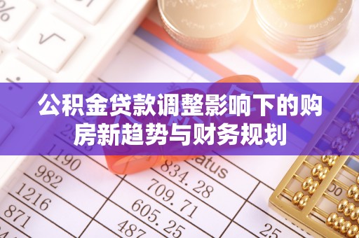 复兴公积金贷款调整影响下的购房新趋势与财务规划