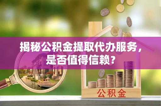 复兴揭秘公积金提取代办服务，是否值得信赖？