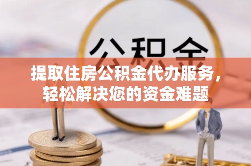 复兴提取住房公积金代办服务，轻松解决您的资金难题