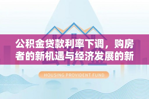 复兴公积金贷款利率下调，购房者的新机遇与经济发展的新动力