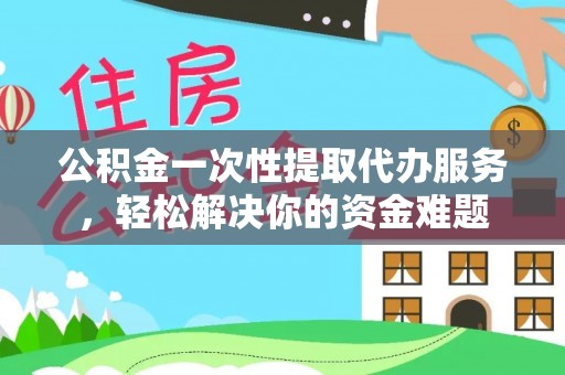 复兴公积金一次性提取代办服务，轻松解决你的资金难题