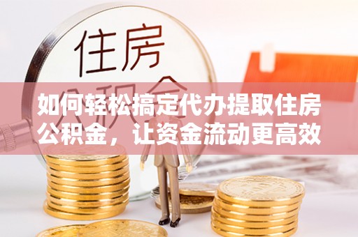 复兴如何轻松搞定代办提取住房公积金，让资金流动更高效