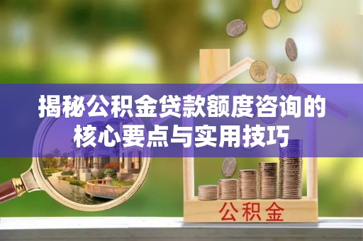 复兴揭秘公积金贷款额度咨询的核心要点与实用技巧