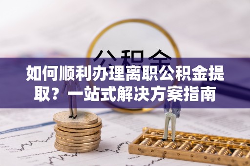 复兴如何顺利办理离职公积金提取？一站式解决方案指南