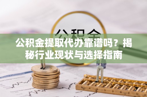复兴公积金提取代办靠谱吗？揭秘行业现状与选择指南