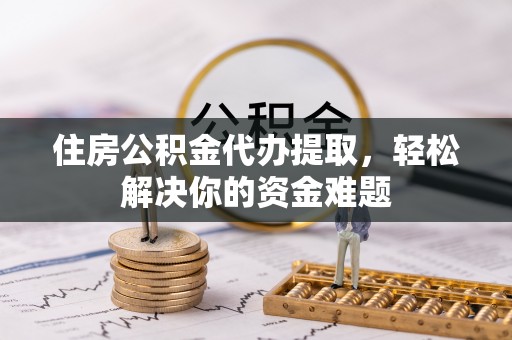 复兴住房公积金代办提取，轻松解决你的资金难题