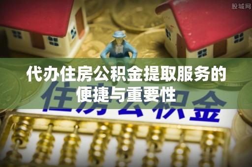 复兴代办住房公积金提取服务的便捷与重要性