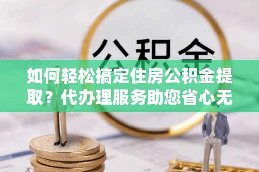 复兴如何轻松搞定住房公积金提取？代办理服务助您省心无忧
