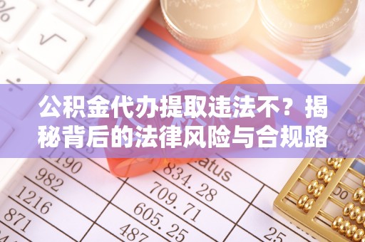 复兴公积金代办提取违法不？揭秘背后的法律风险与合规路径