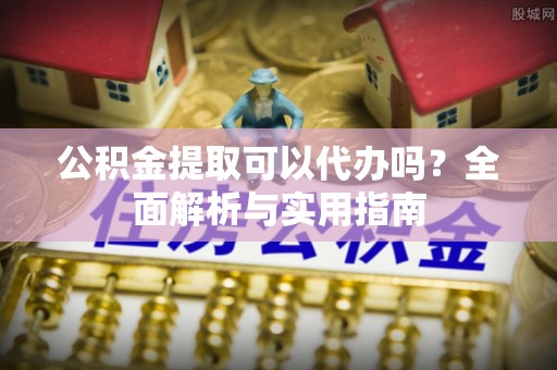 复兴公积金提取可以代办吗？全面解析与实用指南
