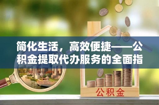 复兴简化生活，高效便捷——公积金提取代办服务的全面指南