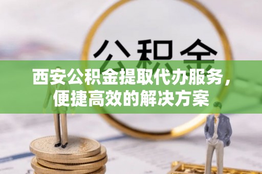 复兴西安公积金提取代办服务，便捷高效的解决方案