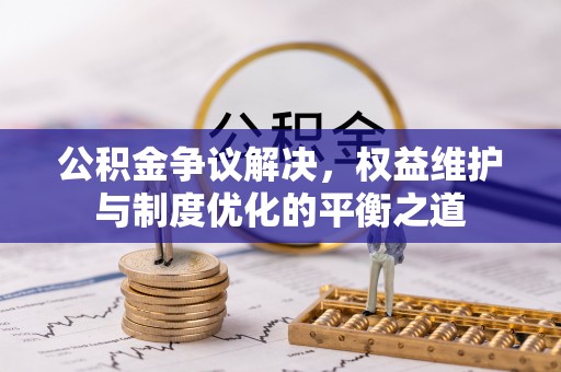 复兴公积金争议解决，权益维护与制度优化的平衡之道