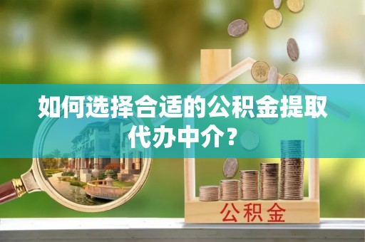复兴如何选择合适的公积金提取代办中介？