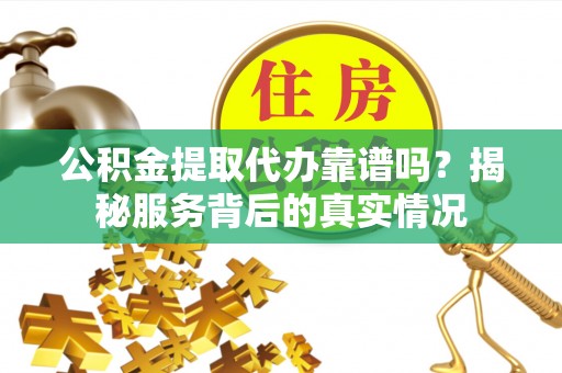复兴公积金提取代办靠谱吗？揭秘服务背后的真实情况