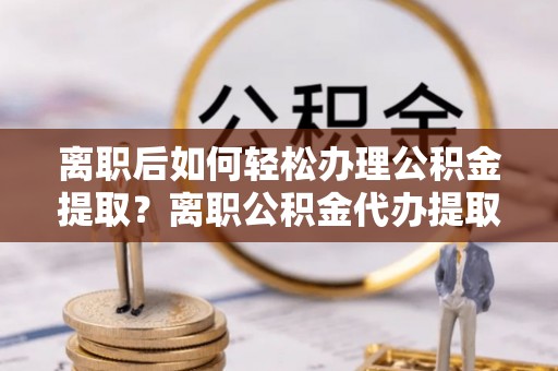 复兴离职后如何轻松办理公积金提取？离职公积金代办提取全攻略