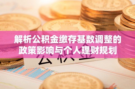 复兴解析公积金缴存基数调整的政策影响与个人理财规划