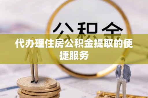 复兴代办理住房公积金提取的便捷服务