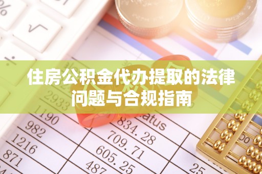 复兴住房公积金代办提取的法律问题与合规指南