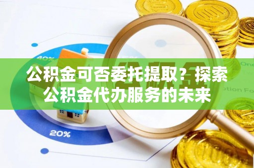 复兴公积金可否委托提取？探索公积金代办服务的未来