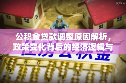 复兴公积金贷款调整原因解析，政策变化背后的经济逻辑与民生考量
